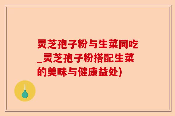 灵芝孢子粉与生菜同吃_灵芝孢子粉搭配生菜的美味与健康益处)-第1张图片-卓越灵芝孢子粉