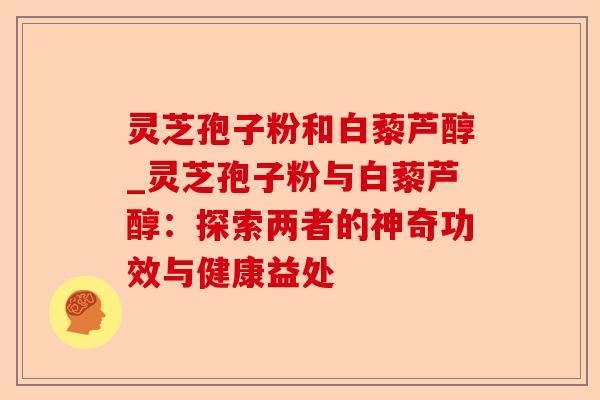灵芝孢子粉和白藜芦醇_灵芝孢子粉与白藜芦醇:探索两者的神奇功效与健康益处-第1张图片-卓越灵芝孢子粉 灵芝孢子粉和白藜芦醇_灵芝孢子粉与白藜芦醇:探索两者的神奇功效与健康益处-第1张图片-卓越灵芝孢子粉