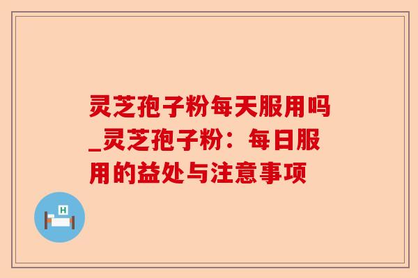 灵芝孢子粉每天服用吗_灵芝孢子粉:每日服用的益处与注意事项-第1张图片-卓越灵芝孢子粉 灵芝孢子粉每天服用吗_灵芝孢子粉:每日服用的益处与注意事项-第1张图片-卓越灵芝孢子粉
