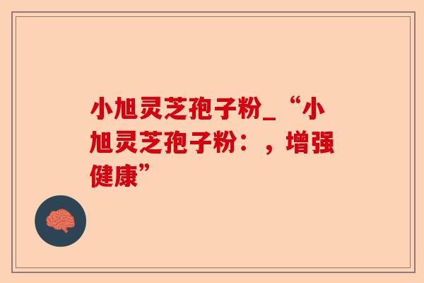 小旭灵芝孢子粉_“小旭灵芝孢子粉：，增强健康”-第1张图片-卓越灵芝孢子粉