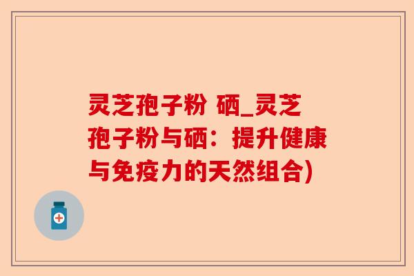 灵芝孢子粉 硒_灵芝孢子粉与硒:提升健康与免疫力的天然组合)-第1张图片-卓越灵芝孢子粉 灵芝孢子粉 硒_灵芝孢子粉与硒:提升健康与免疫力的天然组合)-第1张图片-卓越灵芝孢子粉