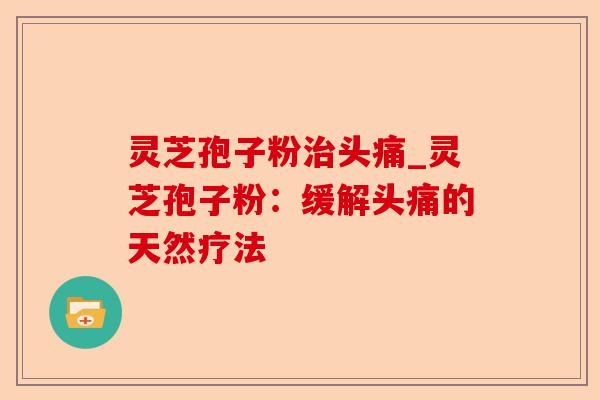 灵芝孢子粉治头痛_灵芝孢子粉:缓解头痛的天然疗法-第1张图片-卓越灵芝孢子粉 灵芝孢子粉治头痛_灵芝孢子粉:缓解头痛的天然疗法-第1张图片-卓越灵芝孢子粉