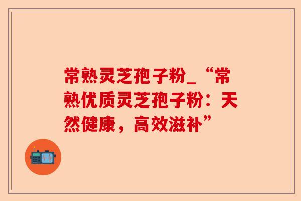 常熟灵芝孢子粉_“常熟优质灵芝孢子粉：天然健康，高效滋补”-第1张图片-卓越灵芝孢子粉