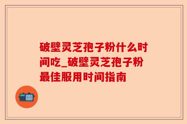 破壁灵芝孢子粉什么时间吃_破壁灵芝孢子粉最佳服用时间指南-第1张图片-卓越灵芝孢子粉 破壁灵芝孢子粉什么时间吃_破壁灵芝孢子粉最佳服用时间指南-第1张图片-卓越灵芝孢子粉