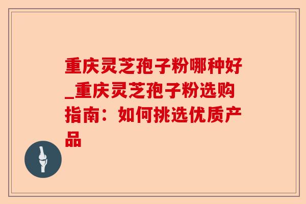 重庆灵芝孢子粉哪种好_重庆灵芝孢子粉选购指南:如何挑选优质产品-第1张图片-卓越灵芝孢子粉 重庆灵芝孢子粉哪种好_重庆灵芝孢子粉选购指南:如何挑选优质产品-第1张图片-卓越灵芝孢子粉