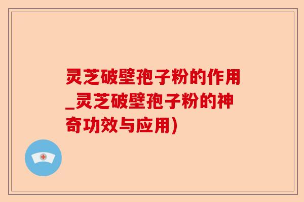 灵芝破壁孢子粉的作用_灵芝破壁孢子粉的神奇功效与应用)-第1张图片-卓越灵芝孢子粉