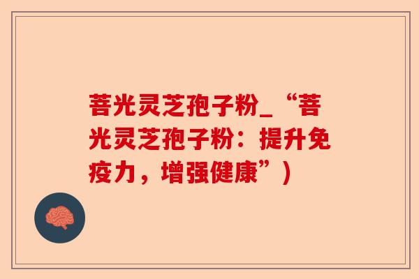 菩光灵芝孢子粉_“菩光灵芝孢子粉：提升免疫力，增强健康”)-第1张图片-卓越灵芝孢子粉