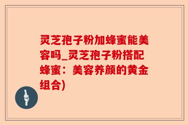 灵芝孢子粉加蜂蜜能美容吗_灵芝孢子粉搭配蜂蜜:美容养颜的黄金组合)-第1张图片-卓越灵芝孢子粉 灵芝孢子粉加蜂蜜能美容吗_灵芝孢子粉搭配蜂蜜:美容养颜的黄金组合)-第1张图片-卓越灵芝孢子粉