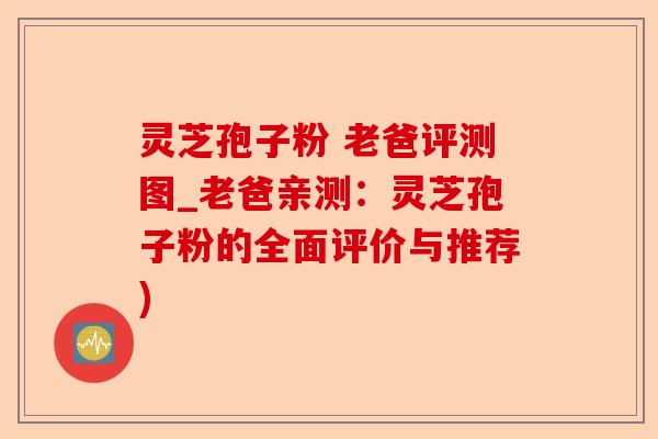 灵芝孢子粉 老爸评测图_老爸亲测:灵芝孢子粉的全面评价与推荐)-第1张图片-卓越灵芝孢子粉 灵芝孢子粉 老爸评测图_老爸亲测:灵芝孢子粉的全面评价与推荐)-第1张图片-卓越灵芝孢子粉