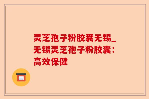 灵芝孢子粉胶囊无锡_无锡灵芝孢子粉胶囊:高效保健-第1张图片-卓越灵芝孢子粉 灵芝孢子粉胶囊无锡_无锡灵芝孢子粉胶囊:高效保健-第1张图片-卓越灵芝孢子粉