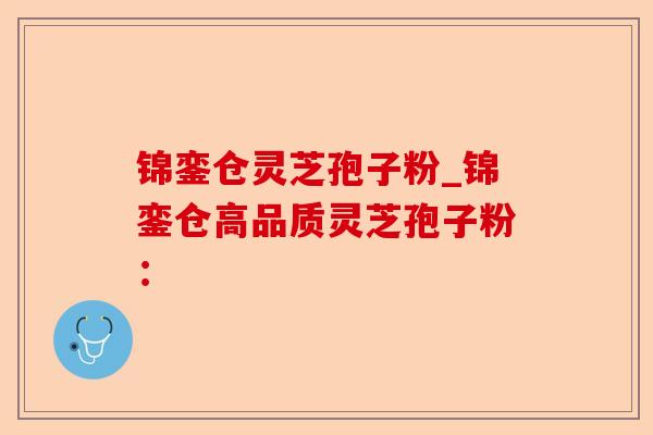 锦銮仓灵芝孢子粉_锦銮仓高品质灵芝孢子粉:-第1张图片-卓越灵芝孢子粉 锦銮仓灵芝孢子粉_锦銮仓高品质灵芝孢子粉:-第1张图片-卓越灵芝孢子粉