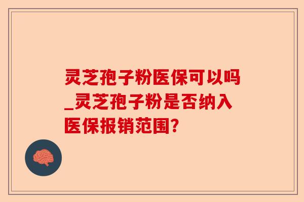 灵芝孢子粉医保可以吗_灵芝孢子粉是否纳入医保报销范围?-第1张图片-卓越灵芝孢子粉 灵芝孢子粉医保可以吗_灵芝孢子粉是否纳入医保报销范围?-第1张图片-卓越灵芝孢子粉