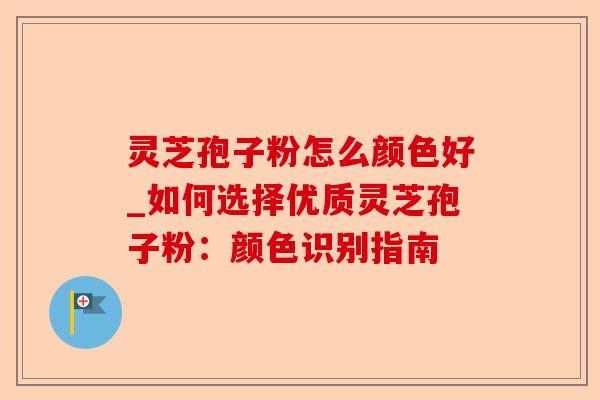 灵芝孢子粉怎么颜色好_如何选择优质灵芝孢子粉:颜色识别指南-第1张图片-卓越灵芝孢子粉 灵芝孢子粉怎么颜色好_如何选择优质灵芝孢子粉:颜色识别指南-第1张图片-卓越灵芝孢子粉