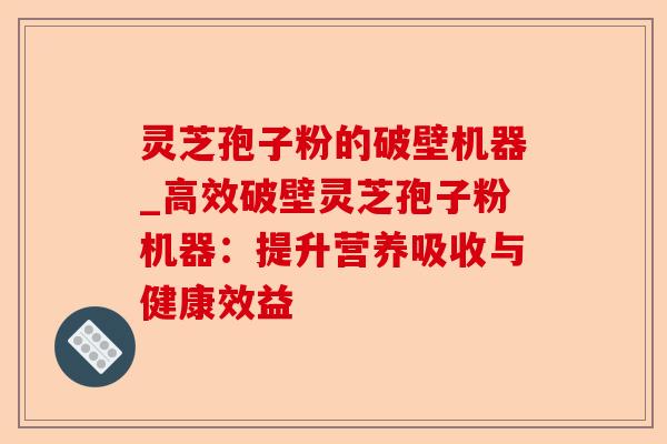 灵芝孢子粉的破壁机器_高效破壁灵芝孢子粉机器:提升营养吸收与健康效益-第1张图片-卓越灵芝孢子粉 灵芝孢子粉的破壁机器_高效破壁灵芝孢子粉机器:提升营养吸收与健康效益-第1张图片-卓越灵芝孢子粉