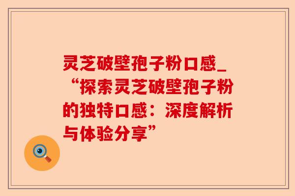 灵芝破壁孢子粉口感_“探索灵芝破壁孢子粉的独特口感:深度解析与体验分享”-第1张图片-卓越灵芝孢子粉 灵芝破壁孢子粉口感_“探索灵芝破壁孢子粉的独特口感:深度解析与体验分享”-第1张图片-卓越灵芝孢子粉