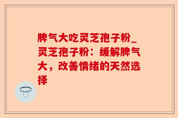 脾气大吃灵芝孢子粉_灵芝孢子粉:缓解脾气大,改善情绪的天然选择-第1张图片-卓越灵芝孢子粉 脾气大吃灵芝孢子粉_灵芝孢子粉:缓解脾气大,改善情绪的天然选择-第1张图片-卓越灵芝孢子粉