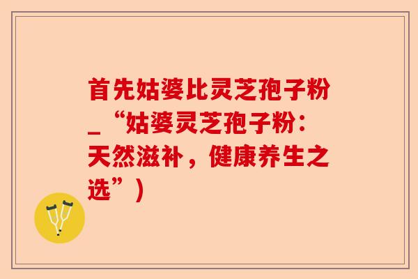 首先姑婆比灵芝孢子粉_“姑婆灵芝孢子粉:天然滋补,健康养生之选”)-第1张图片-卓越灵芝孢子粉 首先姑婆比灵芝孢子粉_“姑婆灵芝孢子粉:天然滋补,健康养生之选”)-第1张图片-卓越灵芝孢子粉