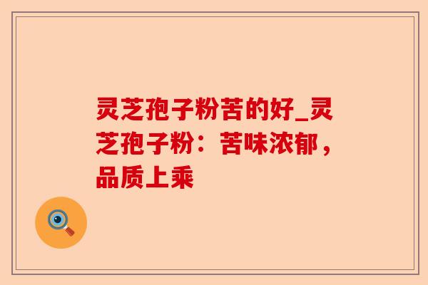 灵芝孢子粉苦的好_灵芝孢子粉:苦味浓郁,品质上乘-第1张图片-卓越灵芝孢子粉 灵芝孢子粉苦的好_灵芝孢子粉:苦味浓郁,品质上乘-第1张图片-卓越灵芝孢子粉
