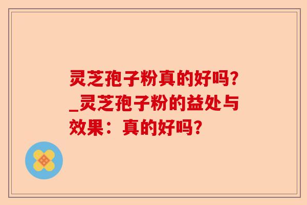 灵芝孢子粉真的好吗?_灵芝孢子粉的益处与效果:真的好吗?-第1张图片-卓越灵芝孢子粉 灵芝孢子粉真的好吗?_灵芝孢子粉的益处与效果:真的好吗?-第1张图片-卓越灵芝孢子粉