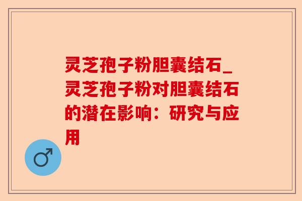 灵芝孢子粉胆囊结石_灵芝孢子粉对胆囊结石的潜在影响:研究与应用-第1张图片-卓越灵芝孢子粉 灵芝孢子粉胆囊结石_灵芝孢子粉对胆囊结石的潜在影响:研究与应用-第1张图片-卓越灵芝孢子粉