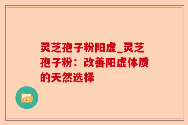 灵芝孢子粉阳虚_灵芝孢子粉：改善阳虚体质的天然选择-第1张图片-卓越灵芝孢子粉