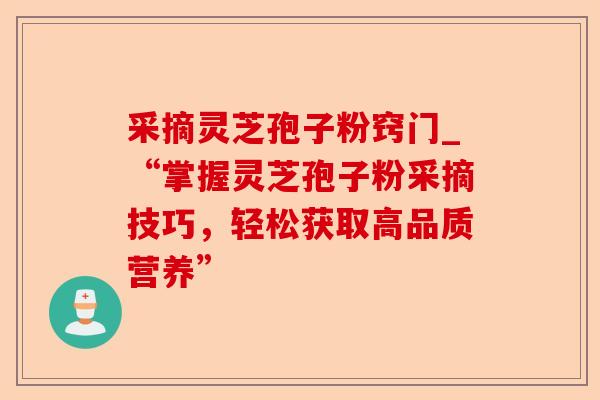 采摘灵芝孢子粉窍门_“掌握灵芝孢子粉采摘技巧,轻松获取高品质营养”-第1张图片-卓越灵芝孢子粉 采摘灵芝孢子粉窍门_“掌握灵芝孢子粉采摘技巧,轻松获取高品质营养”-第1张图片-卓越灵芝孢子粉