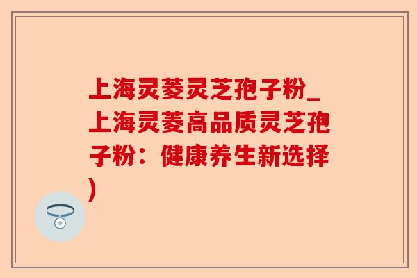 上海灵菱灵芝孢子粉_上海灵菱高品质灵芝孢子粉:健康养生新选择)-第1张图片-卓越灵芝孢子粉 上海灵菱灵芝孢子粉_上海灵菱高品质灵芝孢子粉:健康养生新选择)-第1张图片-卓越灵芝孢子粉