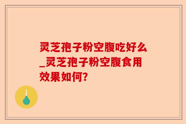 灵芝孢子粉空腹吃好么_灵芝孢子粉空腹食用效果如何？-第1张图片-卓越灵芝孢子粉