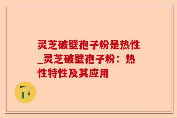 灵芝破壁孢子粉是热性_灵芝破壁孢子粉:热性特性及其应用-第1张图片-卓越灵芝孢子粉 灵芝破壁孢子粉是热性_灵芝破壁孢子粉:热性特性及其应用-第1张图片-卓越灵芝孢子粉