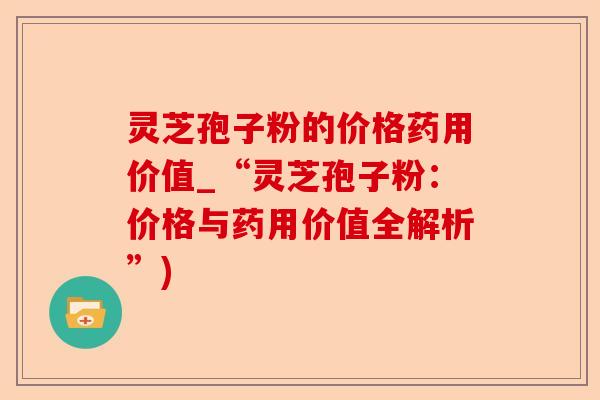 灵芝孢子粉的价格药用价值_“灵芝孢子粉：价格与药用价值全解析”)-第1张图片-卓越灵芝孢子粉