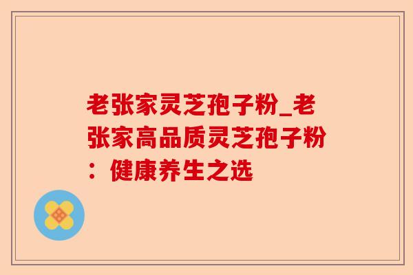 老张家灵芝孢子粉_老张家高品质灵芝孢子粉：健康养生之选-第1张图片-卓越灵芝孢子粉
