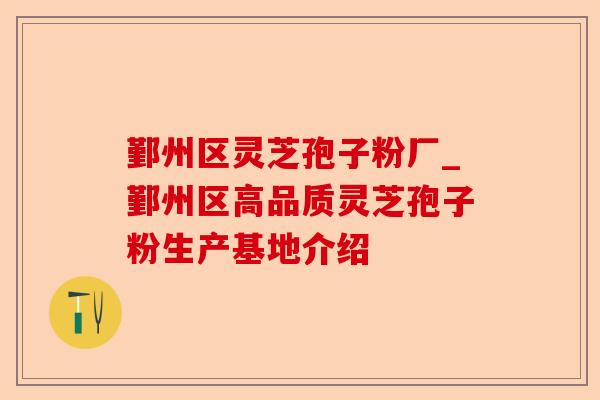 鄞州区灵芝孢子粉厂_鄞州区高品质灵芝孢子粉生产基地介绍-第1张图片-卓越灵芝孢子粉