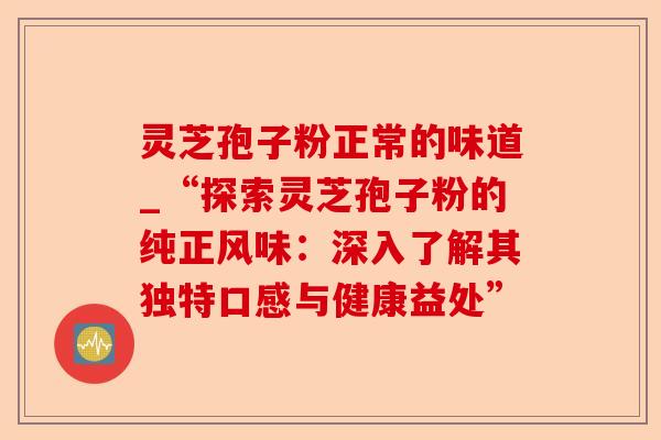 灵芝孢子粉正常的味道_“探索灵芝孢子粉的纯正风味:深入了解其独特口感与健康益处”-第1张图片-卓越灵芝孢子粉 灵芝孢子粉正常的味道_“探索灵芝孢子粉的纯正风味:深入了解其独特口感与健康益处”-第1张图片-卓越灵芝孢子粉