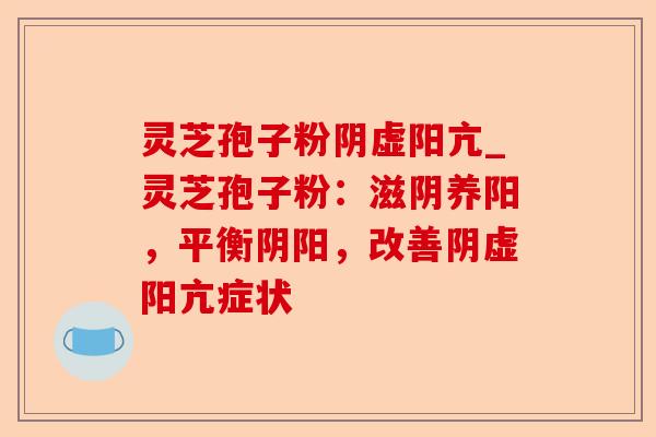 灵芝孢子粉阴虚阳亢_灵芝孢子粉:滋阴养阳,平衡阴阳,改善阴虚阳亢症状-第1张图片-卓越灵芝孢子粉 灵芝孢子粉阴虚阳亢_灵芝孢子粉:滋阴养阳,平衡阴阳,改善阴虚阳亢症状-第1张图片-卓越灵芝孢子粉