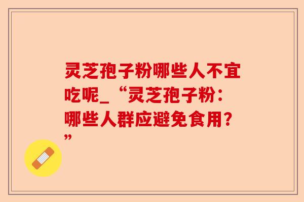 灵芝孢子粉哪些人不宜吃呢_“灵芝孢子粉:哪些人群应避免食用?”-第1张图片-卓越灵芝孢子粉 灵芝孢子粉哪些人不宜吃呢_“灵芝孢子粉:哪些人群应避免食用?”-第1张图片-卓越灵芝孢子粉