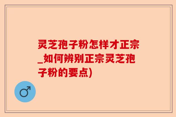 灵芝孢子粉怎样才正宗_如何辨别正宗灵芝孢子粉的要点)-第1张图片-卓越灵芝孢子粉