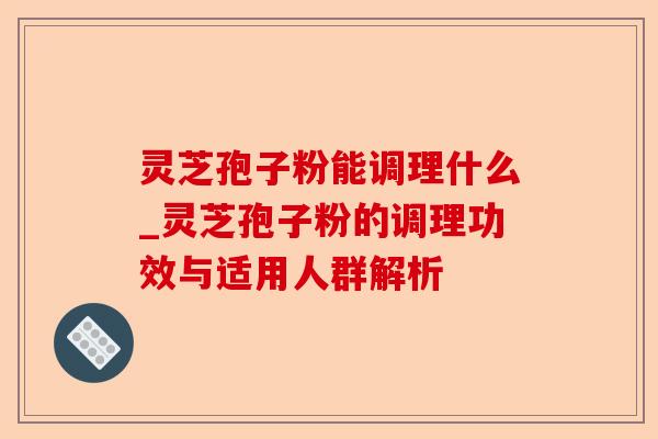灵芝孢子粉能调理什么_灵芝孢子粉的调理功效与适用人群解析-第1张图片-卓越灵芝孢子粉 灵芝孢子粉能调理什么_灵芝孢子粉的调理功效与适用人群解析-第1张图片-卓越灵芝孢子粉