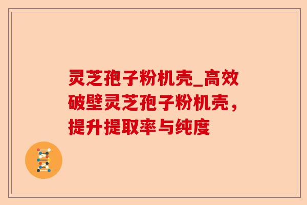 灵芝孢子粉机壳_高效破壁灵芝孢子粉机壳,提升提取率与纯度-第1张图片-卓越灵芝孢子粉 灵芝孢子粉机壳_高效破壁灵芝孢子粉机壳,提升提取率与纯度-第1张图片-卓越灵芝孢子粉