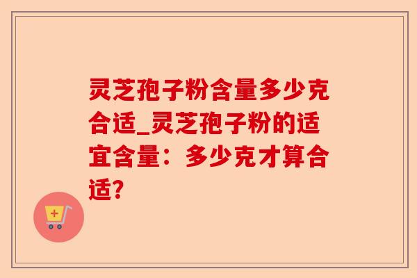 灵芝孢子粉含量多少克合适_灵芝孢子粉的适宜含量:多少克才算合适?-第1张图片-卓越灵芝孢子粉 灵芝孢子粉含量多少克合适_灵芝孢子粉的适宜含量:多少克才算合适?-第1张图片-卓越灵芝孢子粉