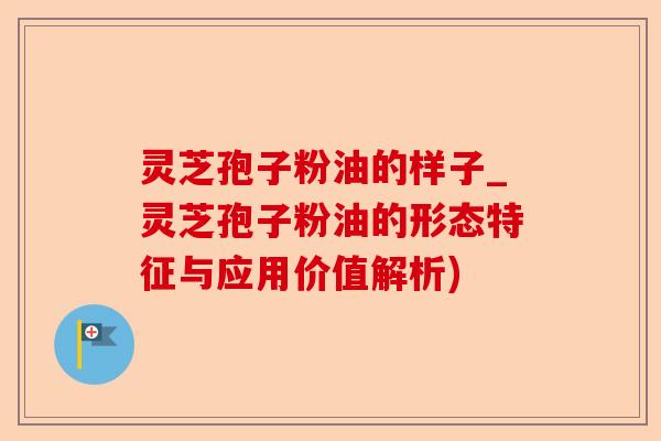灵芝孢子粉油的样子_灵芝孢子粉油的形态特征与应用价值解析)-第1张图片-卓越灵芝孢子粉