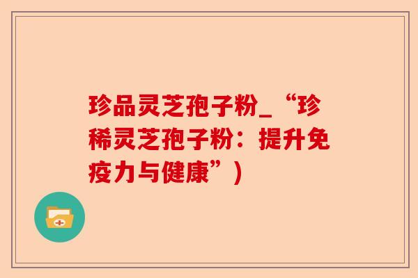 珍品灵芝孢子粉_“珍稀灵芝孢子粉:提升免疫力与健康”)-第1张图片-卓越灵芝孢子粉 珍品灵芝孢子粉_“珍稀灵芝孢子粉:提升免疫力与健康”)-第1张图片-卓越灵芝孢子粉
