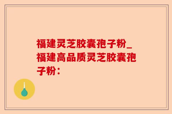 福建灵芝胶囊孢子粉_福建高品质灵芝胶囊孢子粉:-第1张图片-卓越灵芝孢子粉 福建灵芝胶囊孢子粉_福建高品质灵芝胶囊孢子粉:-第1张图片-卓越灵芝孢子粉