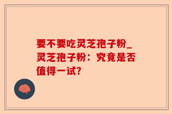 要不要吃灵芝孢子粉_灵芝孢子粉:究竟是否值得一试?-第1张图片-卓越灵芝孢子粉 要不要吃灵芝孢子粉_灵芝孢子粉:究竟是否值得一试?-第1张图片-卓越灵芝孢子粉