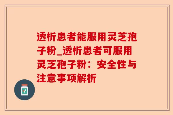 透析患者能服用灵芝孢子粉_透析患者可服用灵芝孢子粉:安全性与注意事项解析-第1张图片-卓越灵芝孢子粉 透析患者能服用灵芝孢子粉_透析患者可服用灵芝孢子粉:安全性与注意事项解析-第1张图片-卓越灵芝孢子粉