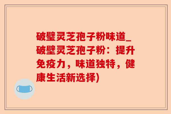 破璧灵芝孢子粉味道_破壁灵芝孢子粉：提升免疫力，味道独特，健康生活新选择)-第1张图片-卓越灵芝孢子粉