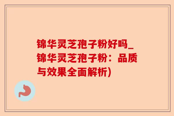 锦华灵芝孢子粉好吗_锦华灵芝孢子粉:品质与效果全面解析)-第1张图片-卓越灵芝孢子粉 锦华灵芝孢子粉好吗_锦华灵芝孢子粉:品质与效果全面解析)-第1张图片-卓越灵芝孢子粉