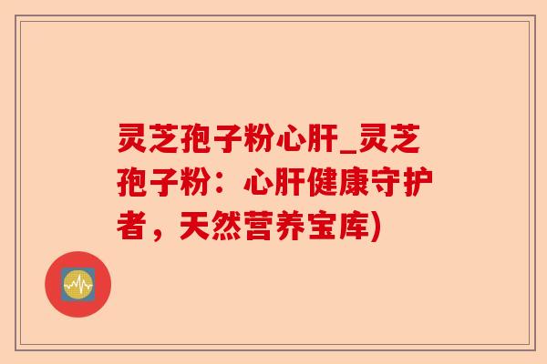 灵芝孢子粉心肝_灵芝孢子粉:心肝健康守护者,天然营养宝库)-第1张图片-卓越灵芝孢子粉 灵芝孢子粉心肝_灵芝孢子粉:心肝健康守护者,天然营养宝库)-第1张图片-卓越灵芝孢子粉