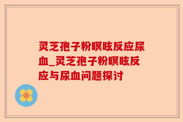 灵芝孢子粉瞑眩反应尿血_灵芝孢子粉瞑眩反应与尿血问题探讨-第1张图片-卓越灵芝孢子粉 灵芝孢子粉瞑眩反应尿血_灵芝孢子粉瞑眩反应与尿血问题探讨-第1张图片-卓越灵芝孢子粉