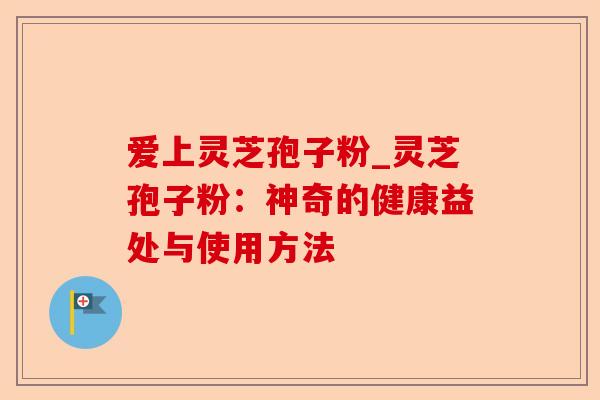 爱上灵芝孢子粉_灵芝孢子粉:神奇的健康益处与使用方法-第1张图片-卓越灵芝孢子粉 爱上灵芝孢子粉_灵芝孢子粉:神奇的健康益处与使用方法-第1张图片-卓越灵芝孢子粉