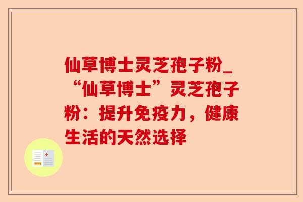 仙草博士灵芝孢子粉_“仙草博士”灵芝孢子粉:提升免疫力,健康生活的天然选择-第1张图片-卓越灵芝孢子粉 仙草博士灵芝孢子粉_“仙草博士”灵芝孢子粉:提升免疫力,健康生活的天然选择-第1张图片-卓越灵芝孢子粉